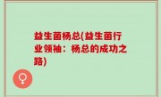 益生菌杨总(益生菌行业领袖：杨总的成功之路)