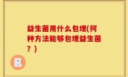 益生菌用什么包埋(何种方法能够包埋益生菌？)