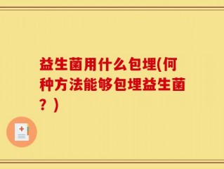 益生菌用什么包埋(何种方法能够包埋益生菌？)
