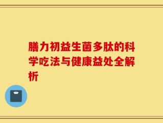 膳力初益生菌多肽的科学吃法与健康益处全解析