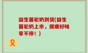 益生菌驼奶到货(益生菌驼奶上市，健康好味享不停！)