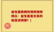 益生菌跑厕所视频视频揭示：益生菌是否真的能促进排便？)