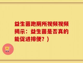 益生菌跑厕所视频视频揭示：益生菌是否真的能促进排便？)