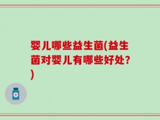 婴儿哪些益生菌(益生菌对婴儿有哪些好处？)