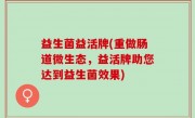 益生菌益活牌(重做肠道微生态，益活牌助您达到益生菌效果)