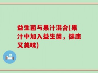 益生菌与果汁混合(果汁中加入益生菌，健康又美味)