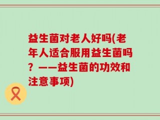 益生菌对老人好吗(老年人适合服用益生菌吗？——益生菌的功效和注意事项)