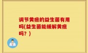 调节黄疸的益生菌有用吗(益生菌能缓解黄疸吗？)