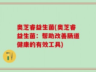 奥芝睿益生菌(奥芝睿益生菌：帮助改善肠道健康的有效工具)