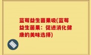 蓝莓益生菌果吸(蓝莓益生菌果：促进消化健康的美味选择)