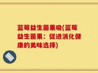 蓝莓益生菌果吸(蓝莓益生菌果：促进消化健康的美味选择)