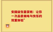 安国益生菌蛋糕：让你一次品尝美味与快乐的双重体验”