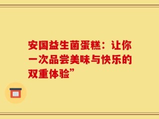 安国益生菌蛋糕：让你一次品尝美味与快乐的双重体验”