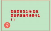 益生菌膏怎么吃(益生菌膏的正确用法是什么？)