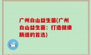广州白山益生菌(广州白山益生菌：打造健康肠道的首选)