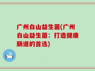 广州白山益生菌(广州白山益生菌：打造健康肠道的首选)