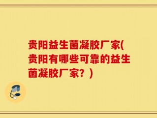 贵阳益生菌凝胶厂家(贵阳有哪些可靠的益生菌凝胶厂家？)