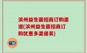 滨州益生菌招商订购渠道(滨州益生菌招商订购优惠多渠道易)