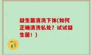 益生菌清洗下体(如何正确清洗私处？试试益生菌！)