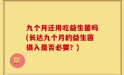 九个月还用吃益生菌吗(长达九个月的益生菌摄入是否必要？)