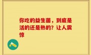 你吃的益生菌，到底是活的还是熟的？让人震惊