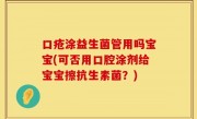 口疮涂益生菌管用吗宝宝(可否用口腔涂剂给宝宝擦抗生素菌？)