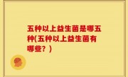五种以上益生菌是哪五种(五种以上益生菌有哪些？)