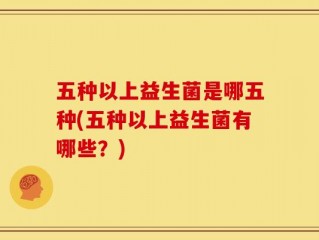 五种以上益生菌是哪五种(五种以上益生菌有哪些？)