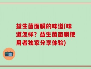 益生菌面膜的味道(味道怎样？益生菌面膜使用者独家分享体验)