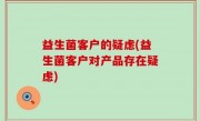 益生菌客户的疑虑(益生菌客户对产品存在疑虑)