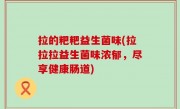 拉的粑粑益生菌味(拉拉拉益生菌味浓郁，尽享健康肠道)