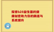 探索b28益生菌的健康秘密助力你的肠道与系统提升