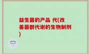 益生菌的产品 代(改善菌群代谢的生物制剂)