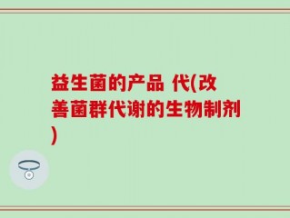益生菌的产品 代(改善菌群代谢的生物制剂)