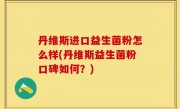 丹维斯进口益生菌粉怎么样(丹维斯益生菌粉口碑如何？)
