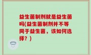 益生菌制剂就是益生菌吗(益生菌制剂并不等同于益生菌，该如何选择？)