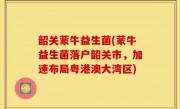 韶关蒙牛益生菌(蒙牛益生菌落户韶关市，加速布局粤港澳大湾区)