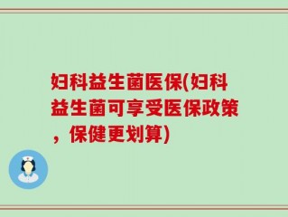 妇科益生菌医保(妇科益生菌可享受医保政策，保健更划算)