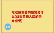 吃过益生菌的感觉是什么(益生菌摄入后的亲身感受)