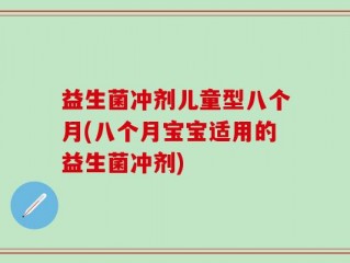 益生菌冲剂儿童型八个月(八个月宝宝适用的益生菌冲剂)