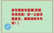 益生菌面包直播(直播带来惊喜！尝一口益生菌面包，健康滋味年年有！)