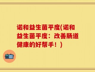 诺和益生菌平度(诺和益生菌平度：改善肠道健康的好帮手！)