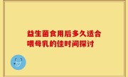 益生菌食用后多久适合喂母乳的佳时间探讨