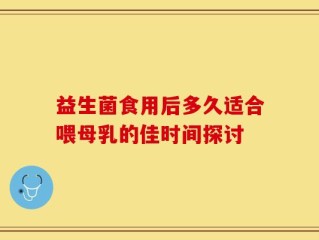 益生菌食用后多久适合喂母乳的佳时间探讨