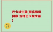 巴卡益生菌(提高肠道健康 选择巴卡益生菌)