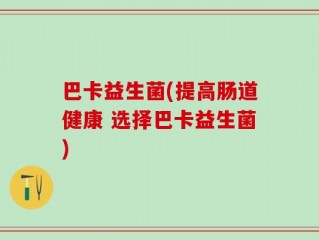巴卡益生菌(提高肠道健康 选择巴卡益生菌)