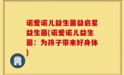 诺爱诺儿益生菌益启星益生菌(诺爱诺儿益生菌：为孩子带来好身体)