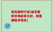 益生菌粉行业(益生菌粉市场前景大好，销售额稳步增长)