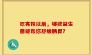 吃完辣以后，哪些益生菌能帮你舒缓肠胃？