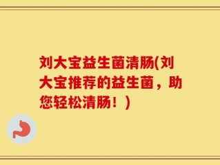 刘大宝益生菌清肠(刘大宝推荐的益生菌，助您轻松清肠！)